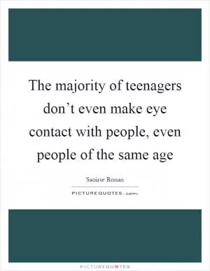 The majority of teenagers don’t even make eye contact with people, even people of the same age Picture Quote #1