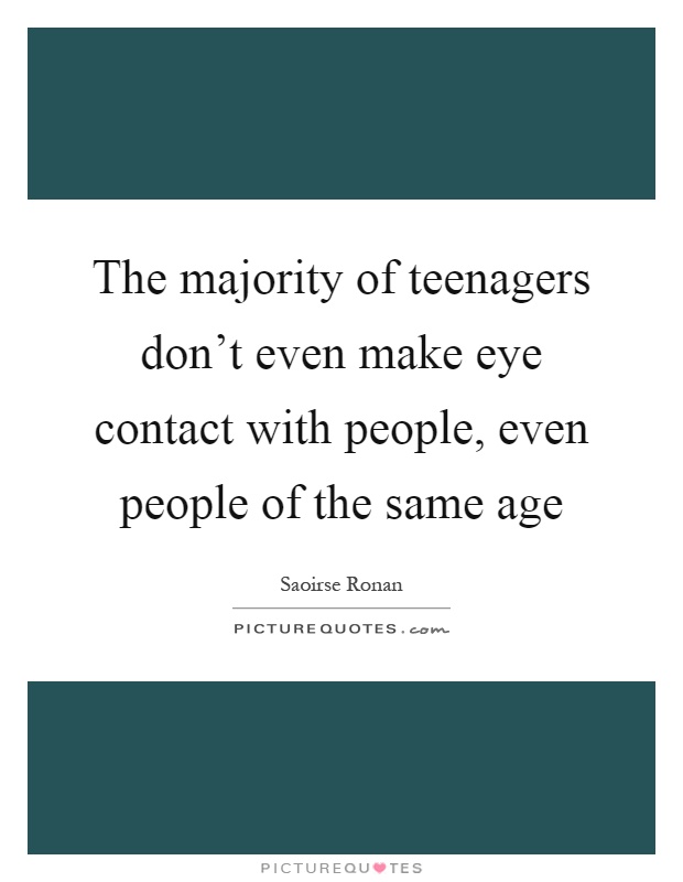 The majority of teenagers don't even make eye contact with people, even people of the same age Picture Quote #1