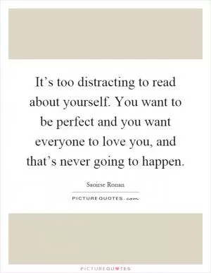 It’s too distracting to read about yourself. You want to be perfect and you want everyone to love you, and that’s never going to happen Picture Quote #1
