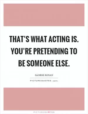 That’s what acting is. You’re pretending to be someone else Picture Quote #1