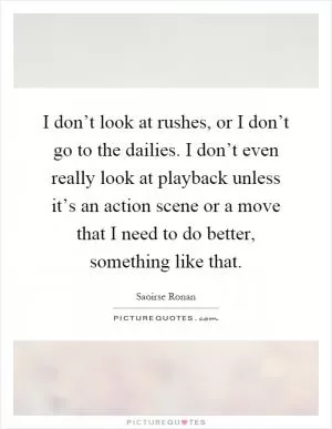 I don’t look at rushes, or I don’t go to the dailies. I don’t even really look at playback unless it’s an action scene or a move that I need to do better, something like that Picture Quote #1