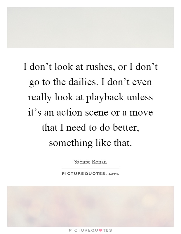 I don't look at rushes, or I don't go to the dailies. I don't even really look at playback unless it's an action scene or a move that I need to do better, something like that Picture Quote #1