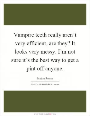 Vampire teeth really aren’t very efficient, are they? It looks very messy. I’m not sure it’s the best way to get a pint off anyone Picture Quote #1