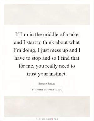 If I’m in the middle of a take and I start to think about what I’m doing, I just mess up and I have to stop and so I find that for me, you really need to trust your instinct Picture Quote #1
