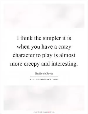 I think the simpler it is when you have a crazy character to play is almost more creepy and interesting Picture Quote #1