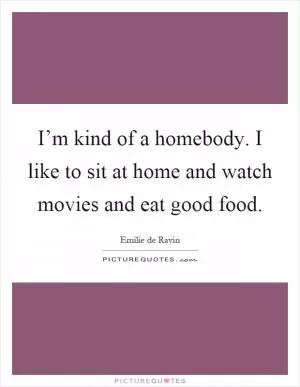 I’m kind of a homebody. I like to sit at home and watch movies and eat good food Picture Quote #1