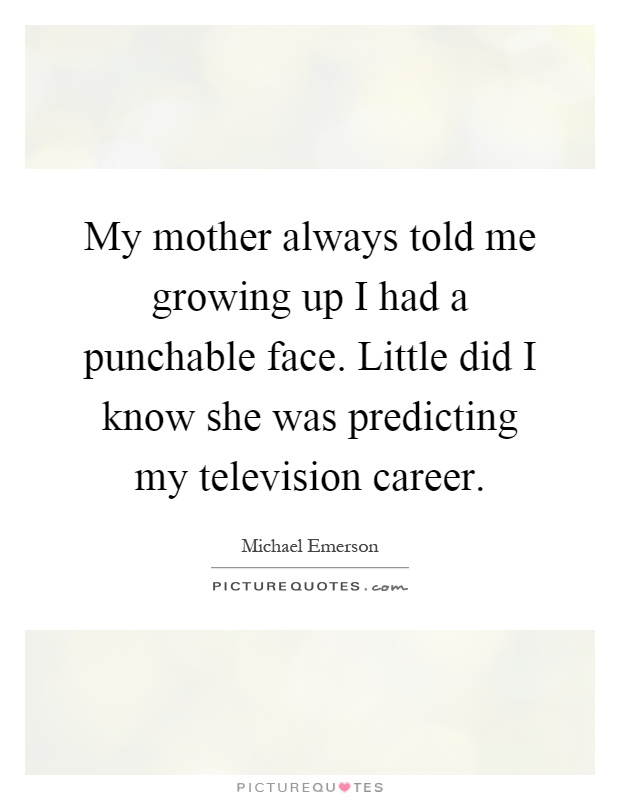 My mother always told me growing up I had a punchable face. Little did I know she was predicting my television career Picture Quote #1