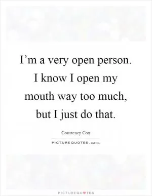 I’m a very open person. I know I open my mouth way too much, but I just do that Picture Quote #1