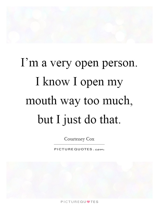 I'm a very open person. I know I open my mouth way too much, but I just do that Picture Quote #1