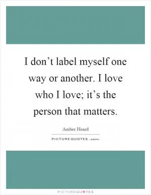I don’t label myself one way or another. I love who I love; it’s the person that matters Picture Quote #1