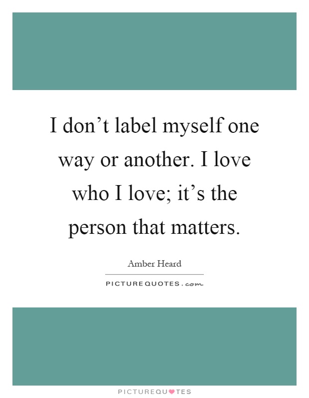 I don't label myself one way or another. I love who I love; it's the person that matters Picture Quote #1