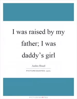 I was raised by my father; I was daddy’s girl Picture Quote #1