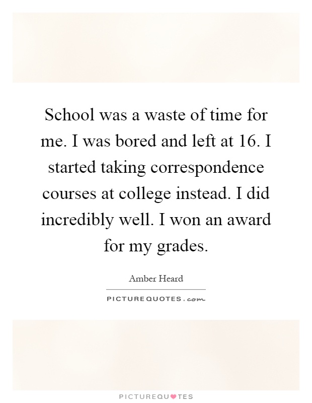 School was a waste of time for me. I was bored and left at 16. I started taking correspondence courses at college instead. I did incredibly well. I won an award for my grades Picture Quote #1