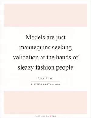 Models are just mannequins seeking validation at the hands of sleazy fashion people Picture Quote #1