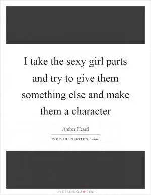 I take the sexy girl parts and try to give them something else and make them a character Picture Quote #1