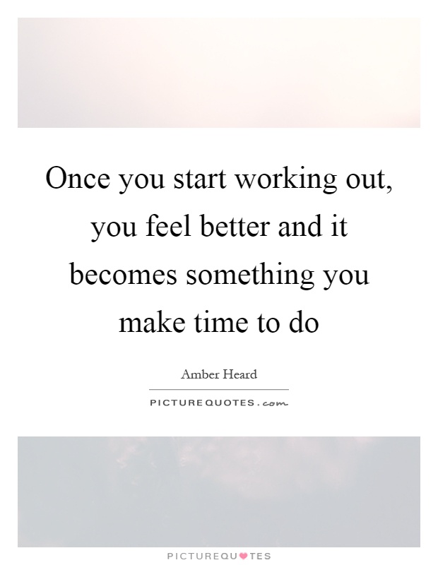 Once you start working out, you feel better and it becomes something you make time to do Picture Quote #1