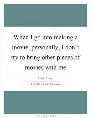 When I go into making a movie, personally, I don’t try to bring other pieces of movies with me Picture Quote #1