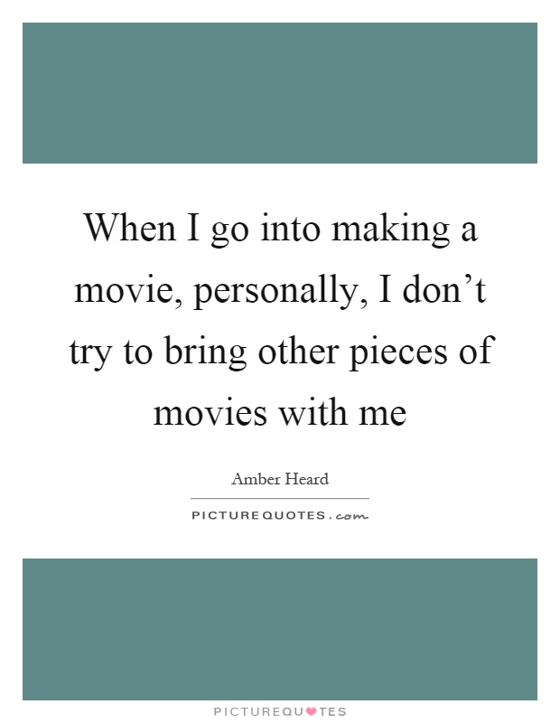 When I go into making a movie, personally, I don't try to bring other pieces of movies with me Picture Quote #1
