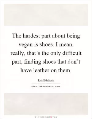 The hardest part about being vegan is shoes. I mean, really, that’s the only difficult part, finding shoes that don’t have leather on them Picture Quote #1