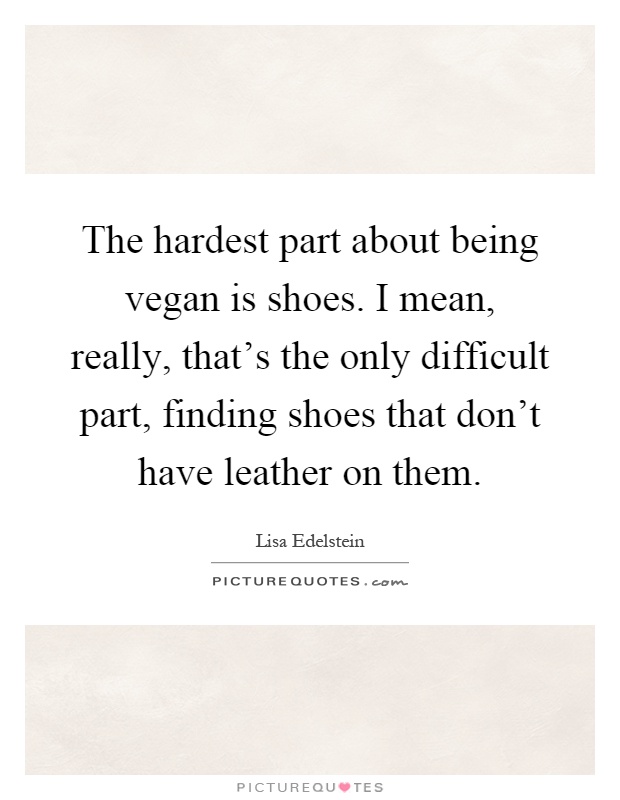 The hardest part about being vegan is shoes. I mean, really, that's the only difficult part, finding shoes that don't have leather on them Picture Quote #1