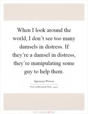 When I look around the world, I don’t see too many damsels in distress. If they’re a damsel in distress, they’re manipulating some guy to help them Picture Quote #1