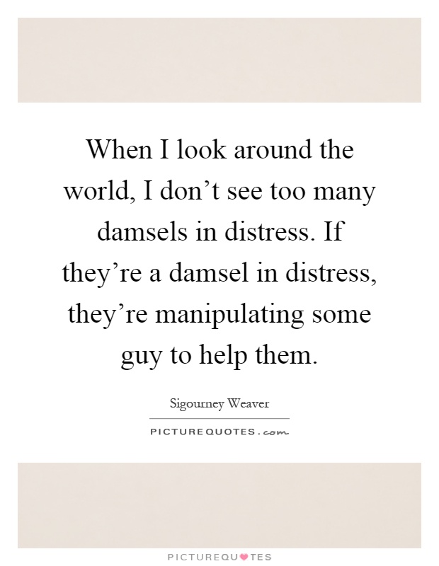 When I look around the world, I don't see too many damsels in distress. If they're a damsel in distress, they're manipulating some guy to help them Picture Quote #1
