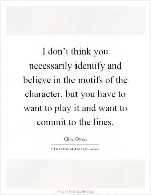 I don’t think you necessarily identify and believe in the motifs of the character, but you have to want to play it and want to commit to the lines Picture Quote #1
