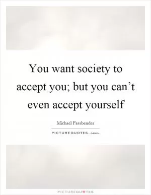 You want society to accept you; but you can’t even accept yourself Picture Quote #1