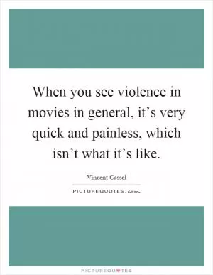 When you see violence in movies in general, it’s very quick and painless, which isn’t what it’s like Picture Quote #1