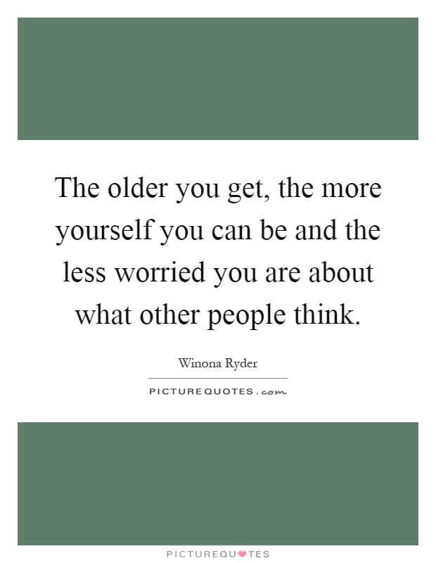 The older you get, the more yourself you can be and the less worried you are about what other people think Picture Quote #1