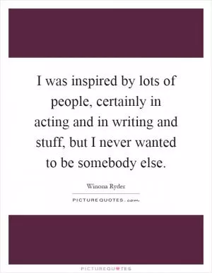 I was inspired by lots of people, certainly in acting and in writing and stuff, but I never wanted to be somebody else Picture Quote #1
