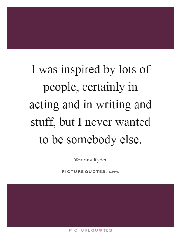 I was inspired by lots of people, certainly in acting and in writing and stuff, but I never wanted to be somebody else Picture Quote #1