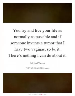 You try and live your life as normally as possible and if someone invents a rumor that I have two vaginas, so be it. There’s nothing I can do about it Picture Quote #1
