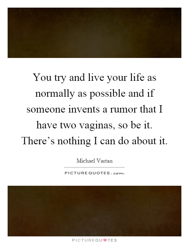 You try and live your life as normally as possible and if someone invents a rumor that I have two vaginas, so be it. There's nothing I can do about it Picture Quote #1