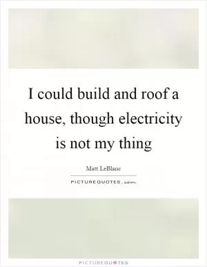 I could build and roof a house, though electricity is not my thing Picture Quote #1