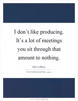 I don’t like producing. It’s a lot of meetings you sit through that amount to nothing Picture Quote #1