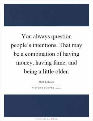You always question people’s intentions. That may be a combination of having money, having fame, and being a little older Picture Quote #1