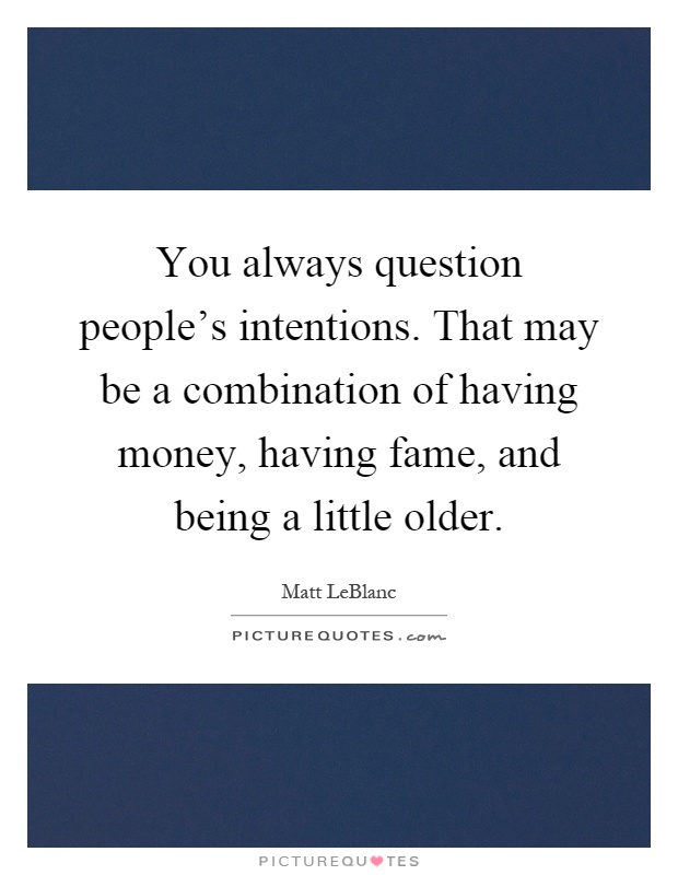 You always question people's intentions. That may be a combination of having money, having fame, and being a little older Picture Quote #1