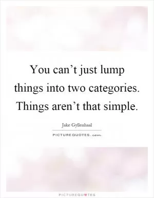 You can’t just lump things into two categories. Things aren’t that simple Picture Quote #1