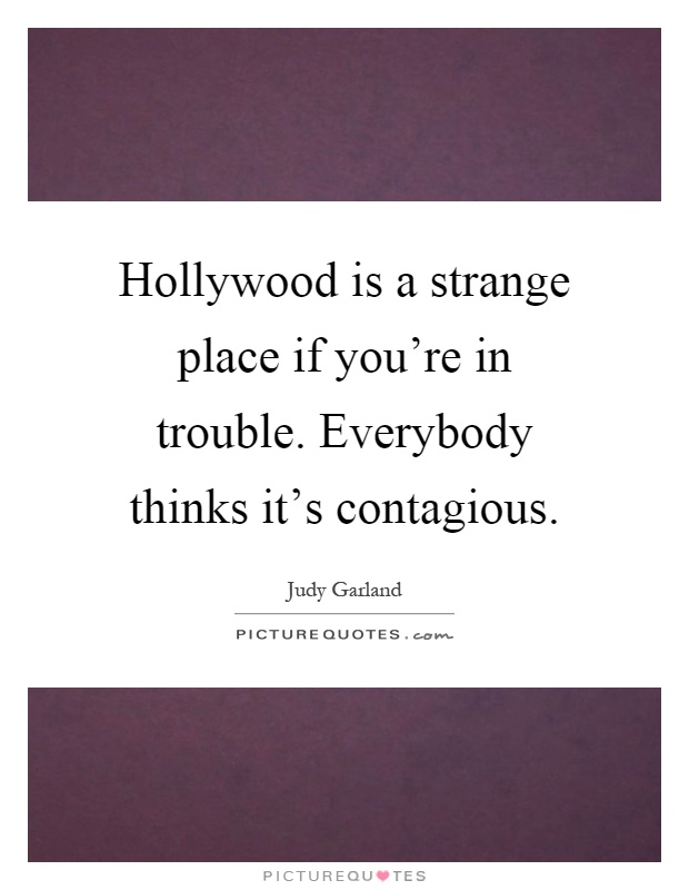 Hollywood is a strange place if you're in trouble. Everybody thinks it's contagious Picture Quote #1