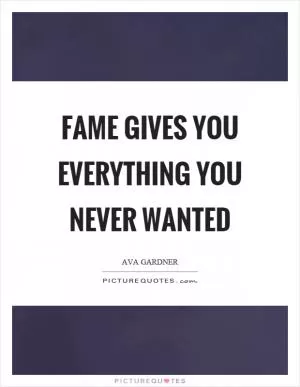 Fame gives you everything you never wanted Picture Quote #1