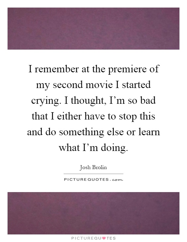 I remember at the premiere of my second movie I started crying. I thought, I'm so bad that I either have to stop this and do something else or learn what I'm doing Picture Quote #1