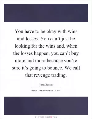 You have to be okay with wins and losses. You can’t just be looking for the wins and, when the losses happen, you can’t buy more and more because you’re sure it’s going to bounce. We call that revenge trading Picture Quote #1
