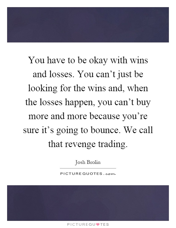 You have to be okay with wins and losses. You can't just be looking for the wins and, when the losses happen, you can't buy more and more because you're sure it's going to bounce. We call that revenge trading Picture Quote #1