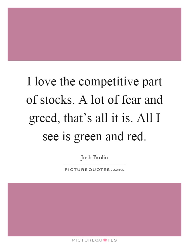 I love the competitive part of stocks. A lot of fear and greed, that's all it is. All I see is green and red Picture Quote #1