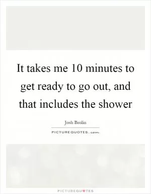 It takes me 10 minutes to get ready to go out, and that includes the shower Picture Quote #1