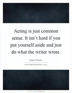 Acting is just common sense. It isn’t hard if you put yourself aside and just do what the writer wrote Picture Quote #1