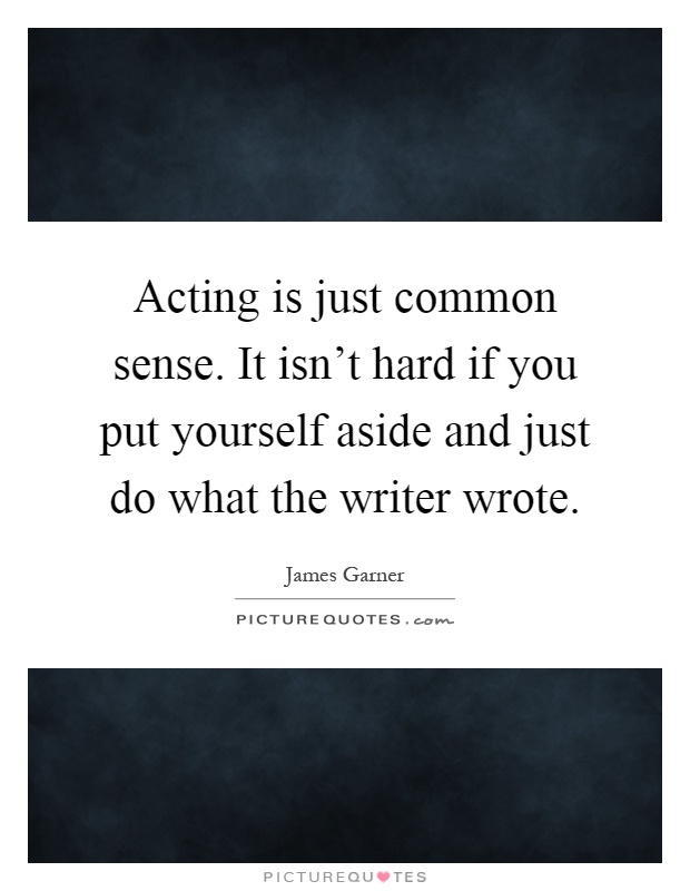Acting is just common sense. It isn't hard if you put yourself aside and just do what the writer wrote Picture Quote #1