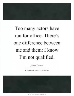 Too many actors have run for office. There’s one difference between me and them: I know I’m not qualified Picture Quote #1