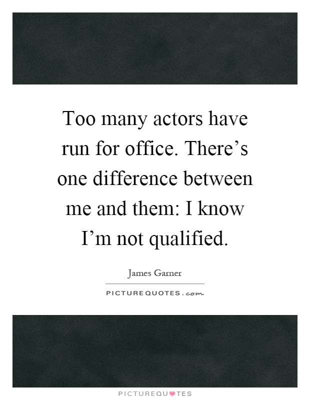 Too many actors have run for office. There's one difference between me and them: I know I'm not qualified Picture Quote #1